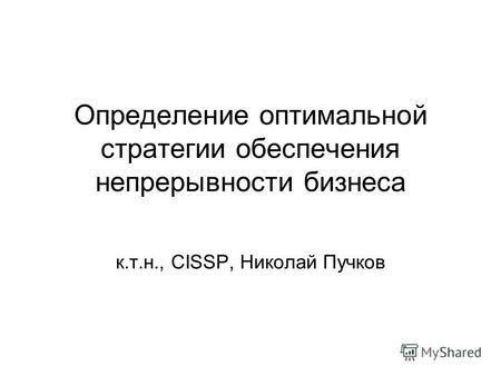 Определение оптимальной стратегии обеспечения непрерывности бизнеса к.т.н., CISSP, Николай Пучков.