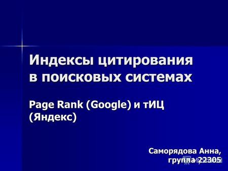 Индексы цитирования в поисковых системах Page Rank (Google) и тИЦ (Яндекс) Саморядова Анна, группа 22305.