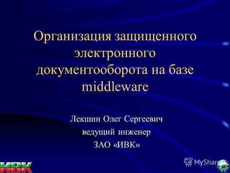 Организация защищенного электронного документооборота на базе middleware Лекшин Олег Сергеевич ведущий инженер ЗАО «ИВК»