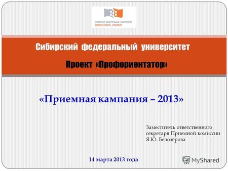 «Приемная кампания – 2013» Сибирский федеральный университет 14 марта 2013 года Проект «Профориентатор» Заместитель ответственного секретаря Приемной комиссии.