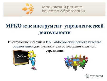 МРКО как инструмент управленческой деятельности Инструменты и сервисы ИАС «Московский регистр качества образования» для руководителя общеобразовательного.