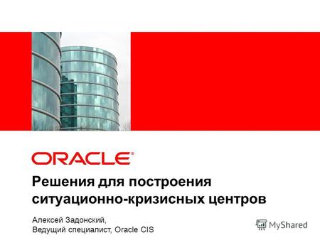 Решения для построения ситуационно-кризисных центров Алексей Задонский, Ведущий специалист, Oracle CIS.