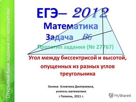 ЕГЭ – 2012 Угол между биссектрисой и высотой, опущенных из разных углов треугольника Математика Зенина Алевтина Дмитриевна, учитель математики г.Тюмень,