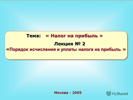 Москва - 2005 Тема: « Налог на прибыль » Лекция 2 « Порядок исчисления и уплаты налога на прибыль »
