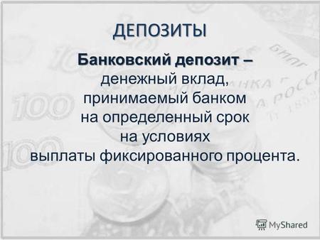ДЕПОЗИТЫ Банковский депозит – денежный вклад, принимаемый банком на определенный срок на условиях выплаты фиксированного процента.