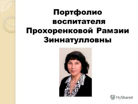 Портфолио воспитателя Прохоренковой Рамзии Зиннатулловны.