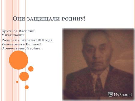 О НИ ЗАЩИЩАЛИ РОДИНУ ! Крючков Василий Михайлович Родился 7февраля 1910 года. Участвовал в Великой Отечественной войне.