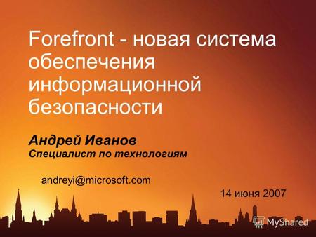 Forefront - новая система обеспечения информационной безопасности Андрей Иванов Специалист по технологиям 14 июня 2007 andreyi@microsoft.com.