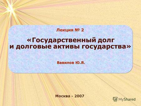 Москва - 2007 Лекция 2 «Государственный долг и долговые активы государства» Вавилов Ю.Я.