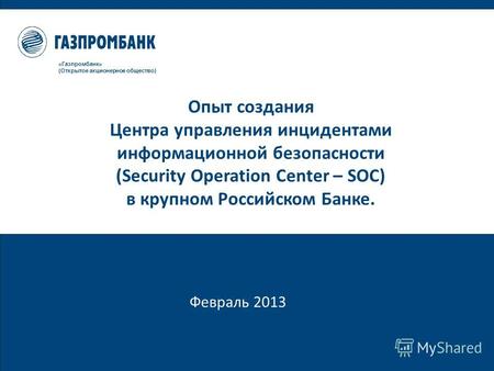 Февраль 2013 «Газпромбанк» (Открытое акционерное общество) Опыт создания Центра управления инцидентами информационной безопасности (Security Operation.
