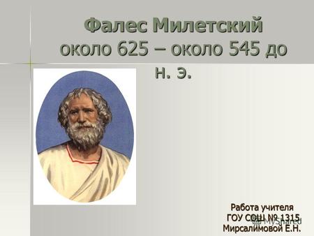 Фалес Милетский около 625 – около 545 до н. э. Работа учителя ГОУ СОШ 1315 ГОУ СОШ 1315 Мирсалимовой Е.Н.