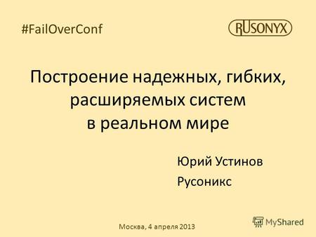 Москва, 4 апреля 2013 #FailOverConf Построение надежных, гибких, расширяемых систем в реальном мире Юрий Устинов Русоникс.