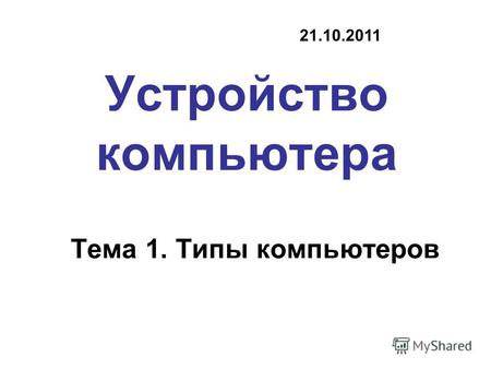 Устройство компьютера Тема 1. Типы компьютеров 21.10.2011.