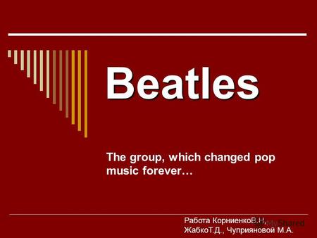Beatles The group, which changed pop music forever… Работа КорниенкоВ.Н, ЖабкоТ.Д., Чуприяновой М.А.