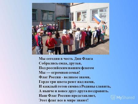 Мы сегодня в честь Дня Флага Собрались сюда, друзья, Под российским нашим флагом Мы огромная семья ! Флаг России - великое знамя, Гордо три цвета реют.