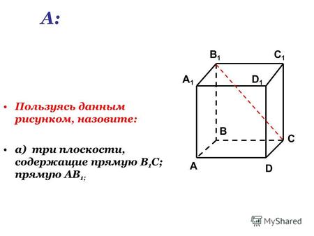 Пользуясь данным рисунком, назовите: а) три плоскости, содержащие прямую В 1 С; прямую АВ 1; C1C1 C A1A1 B1B1 D1D1 A B D А: