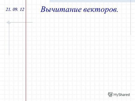21. 09. 12 Вычитание векторов. Разностью векторов a и b называется такой вектор, сумма которого с вектором b равна вектору a. a b a - b.