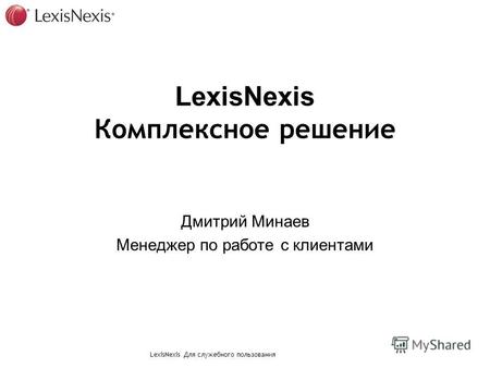 LexisNexis Для служебного пользования LexisNexis Комплексное решение Дмитрий Минаев Менеджер по работе с клиентами.