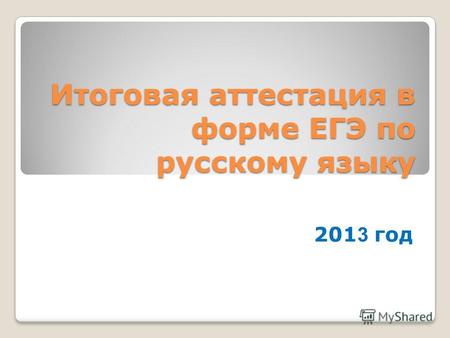 Итоговая аттестация в форме ЕГЭ по русскому языку 201 3 год.