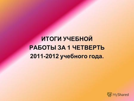 ИТОГИ УЧЕБНОЙ РАБОТЫ ЗА 1 ЧЕТВЕРТЬ 2011-2012 учебного года.