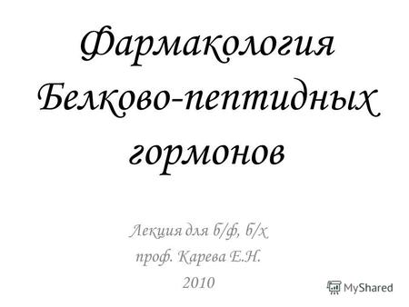 Фармакология Белково-пептидных гормонов Лекция для б/ф, б/х проф. Карева Е.Н. 2010.
