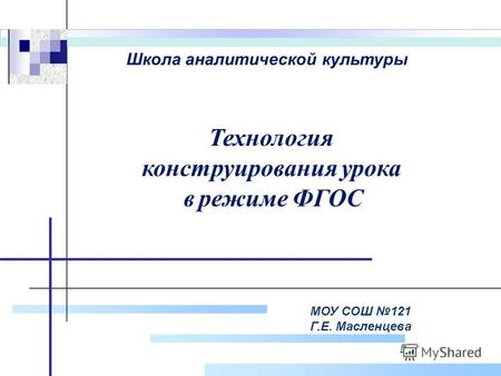 Company Logo МОУ СОШ 121 Г.Е. Масленцева Технология конструирования урока в режиме ФГОС Школа аналитической культуры.