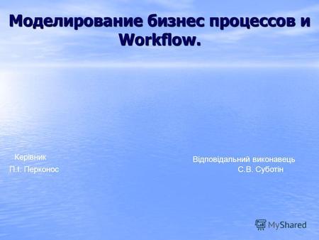 Моделирование бизнес процессов и Workflow. Відповідальний виконавець Керівник П.І. Перконос С.В. Суботін.
