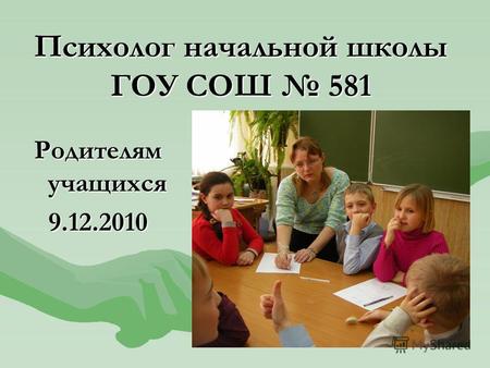 Психолог начальной школы ГОУ СОШ 581 Родителям учащихся 9.12.2010.