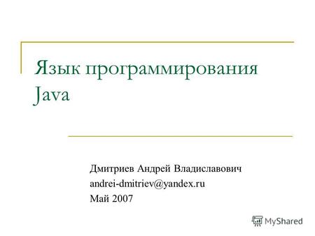 Язык программирования Java Дмитриев Андрей Владиславович andrei-dmitriev@yandex.ru Май 2007.
