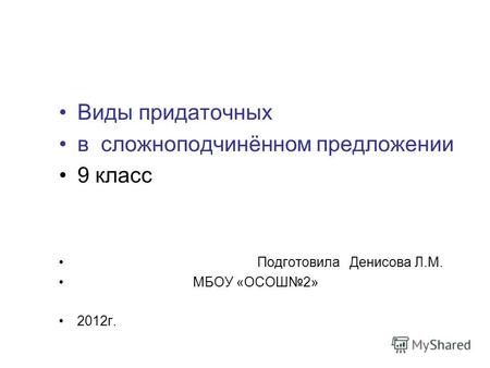 Виды придаточных в сложноподчинённом предложении 9 класс Подготовила Денисова Л.М. МБОУ «ОСОШ2» 2012г.