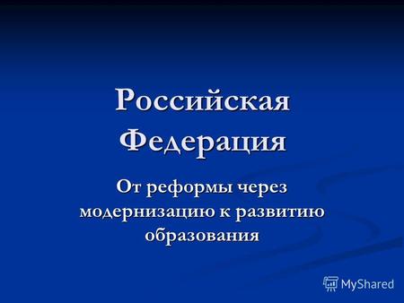 Российская Федерация От реформы через модернизацию к развитию образования.