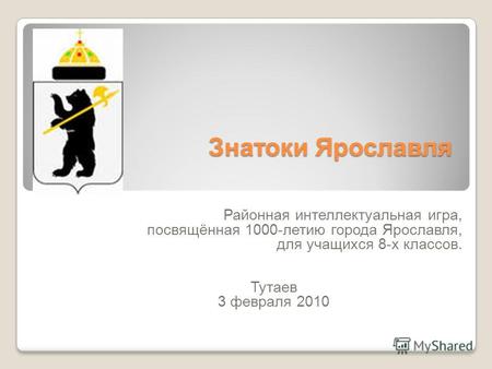 Знатоки Ярославля Районная интеллектуальная игра, посвящённая 1000-летию города Ярославля, для учащихся 8-х классов. Тутаев 3 февраля 2010.