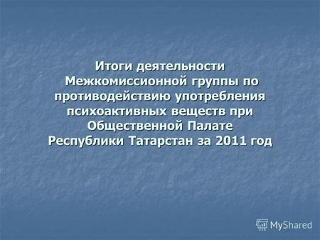 Итоги деятельности Межкомиссионной группы по противодействию употребления психоактивных веществ при Общественной Палате Республики Татарстан за 2011 год.