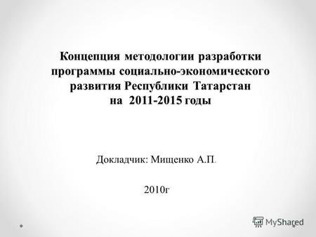 Концепция методологии разработки программы социально-экономического развития Республики Татарстан на 2011-2015 годы Докладчик: Мищенко А.П. 2010г.