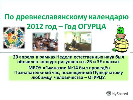 По древнеславянскому календарю 2012 год – Год ОГУРЦА 20 апреля в рамках Недели естественных наук был объявлен конкурс рисунков и в 2Б и 3Е классах МБОУ.