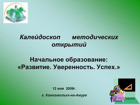 Калейдоскоп методических открытий Начальное образование: «Развитие. Уверенность. Успех.» 12 мая 2009г. г. Комсомольск-на-Амуре.