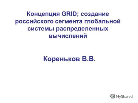 Концепция GRID; cоздание российского сегмента глобальной системы распределенных вычислений Кореньков В.В.