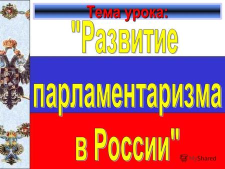 Тема урока:. Цель определить роль и место парламента в политической жизни нашей страны, общества и каждого российского гражданина.