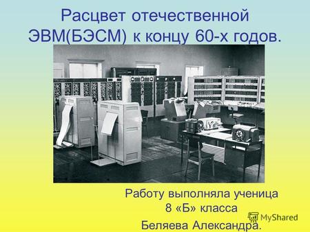 Расцвет отечественной ЭВМ(БЭСМ) к концу 60-х годов. Работу выполняла ученица 8 «Б» класса Беляева Александра.