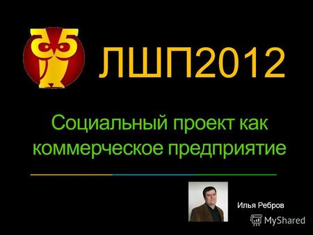 Илья Ребров Социальный проект как коммерческое предприятие ЛШП2012 ?