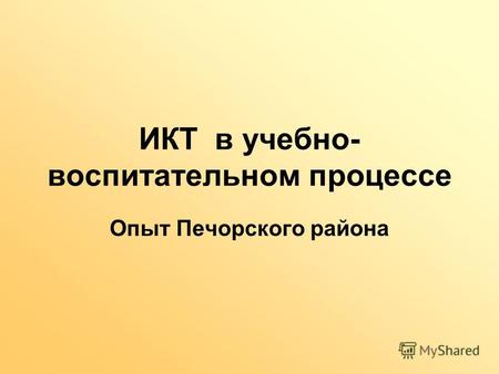 ИКТ в учебно- воспитательном процессе Опыт Печорского района.