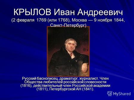 КРЫЛОВ Иван Андреевич (2 февраля 1769 (или 1768), Москва 9 ноября 1844, Санкт-Петербург) Русский баснописец, драматург, журналист. Член Общества любителей.