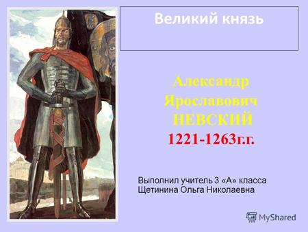 Великий князь Александр Ярославович НЕВСКИЙ 1221-1263г.г. Выполнил учитель 3 «А» класса Щетинина Ольга Николаевна.
