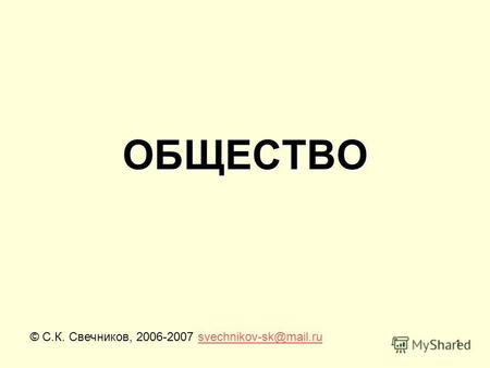 1 ОБЩЕСТВО © С.К. Свечников, 2006-2007 svechnikov-sk@mail.rusvechnikov-sk@mail.ru.