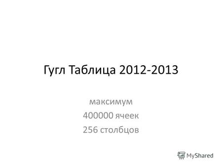 Гугл Таблица 2012-2013 максимум 400000 ячеек 256 столбцов.