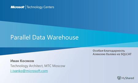 Parallel Data Warehouse Иван Косяков Technology Architect, MTC Moscow i-ivanko@microsoft.com Особая благодарность Алексею Халяко из SQLCAT.