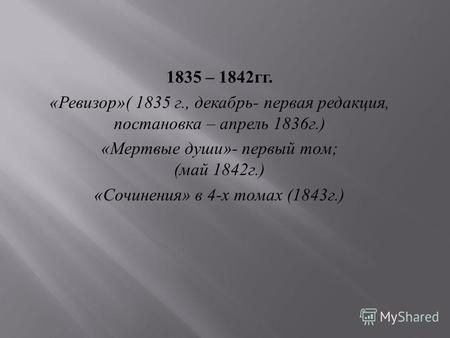 1835 – 1842 гг. « Ревизор »( 1835 г., декабрь - первая редакция, постановка – апрель 1836 г.) « Мертвые души »- первый том ; ( май 1842 г.) « Сочинения.