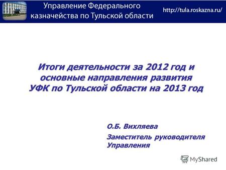 Итоги деятельности за 2012 год и основные направления развития УФК по Тульской области на 2013 год О.Б. Вихляева Заместитель руководителя Управления.
