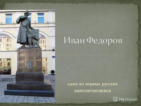 Один из первых русских книгопечатников. Иван Фёдоров родился между 1510 и 1530 гoдом. Точных сведений о дате и месте его рождения нет. Так или иначе,