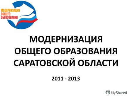 МОДЕРНИЗАЦИЯ ОБЩЕГО ОБРАЗОВАНИЯ САРАТОВСКОЙ ОБЛАСТИ 2011 - 2013.